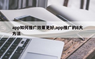 app如何推广效果更好,app推广的8大方法