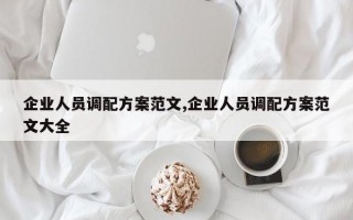 企业人员调配方案范文,企业人员调配方案范文大全