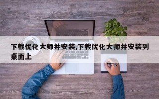 下载优化大师并安装,下载优化大师并安装到桌面上