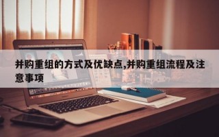 并购重组的方式及优缺点,并购重组流程及注意事项