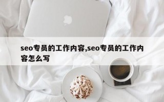 seo专员的工作内容,seo专员的工作内容怎么写