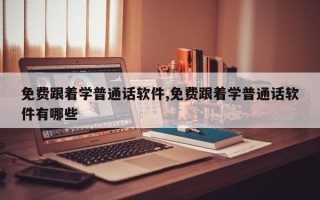 免费跟着学普通话软件,免费跟着学普通话软件有哪些