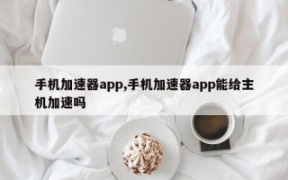 手机加速器app,手机加速器app能给主机加速吗