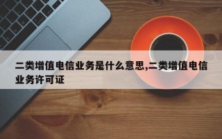 二类增值电信业务是什么意思,二类增值电信业务许可证