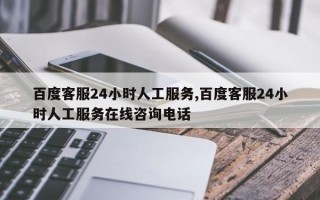 百度客服24小时人工服务,百度客服24小时人工服务在线咨询电话