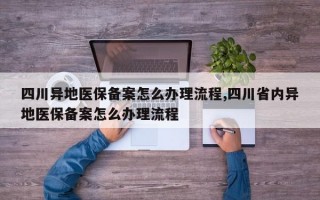 四川异地医保备案怎么办理流程,四川省内异地医保备案怎么办理流程