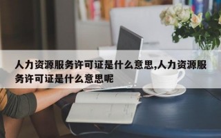 人力资源服务许可证是什么意思,人力资源服务许可证是什么意思呢