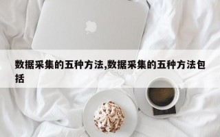 数据采集的五种方法,数据采集的五种方法包括