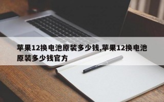 苹果12换电池原装多少钱,苹果12换电池原装多少钱官方