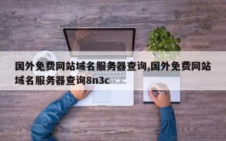 国外免费网站域名服务器查询,国外免费网站域名服务器查询8n3c