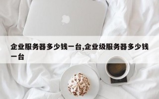 企业服务器多少钱一台,企业级服务器多少钱一台