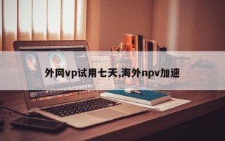 外网vp试用七天,海外npv加速