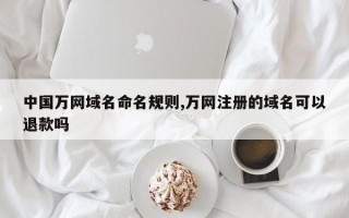 中国万网域名命名规则,万网注册的域名可以退款吗