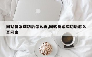 网站备案成功后怎么弄,网站备案成功后怎么弄回来