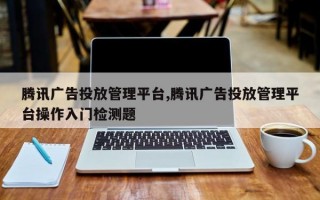 腾讯广告投放管理平台,腾讯广告投放管理平台操作入门检测题