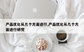 产品优化从几个方面进行,产品优化从几个方面进行研究