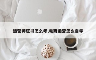 运营师证书怎么考,电商运营怎么自学