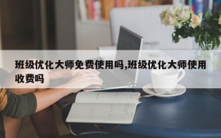 班级优化大师免费使用吗,班级优化大师使用收费吗