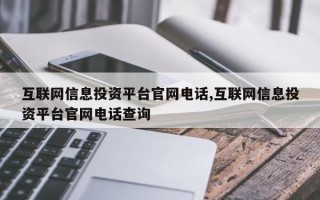 互联网信息投资平台官网电话,互联网信息投资平台官网电话查询