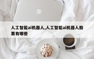 人工智能ai机器人,人工智能ai机器人股票有哪些