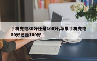 手机充电80好还是100好,苹果手机充电80好还是100好