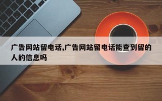 广告网站留电话,广告网站留电话能查到留的人的信息吗