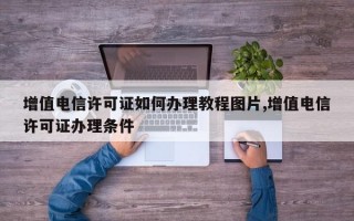 增值电信许可证如何办理教程图片,增值电信许可证办理条件