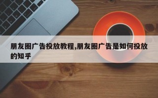 朋友圈广告投放教程,朋友圈广告是如何投放的知乎