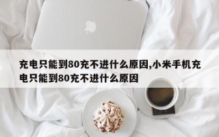 充电只能到80充不进什么原因,小米手机充电只能到80充不进什么原因