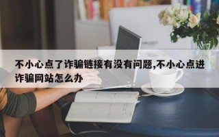 不小心点了诈骗链接有没有问题,不小心点进诈骗网站怎么办