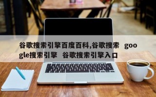 谷歌搜索引擎百度百科,谷歌搜索  google搜索引擎  谷歌搜索引擎入口