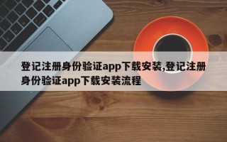 登记注册身份验证app下载安装,登记注册身份验证app下载安装流程