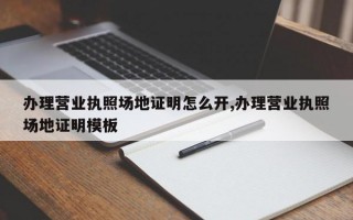 办理营业执照场地证明怎么开,办理营业执照场地证明模板