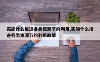 实施什么推进各类资源节约利用,实施什么推进各类资源节约利用政策