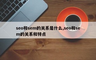 seo和sem的关系是什么,seo和sem的关系和特点