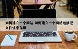 如何建立一个网站,如何建立一个网站链接把文件信息存里