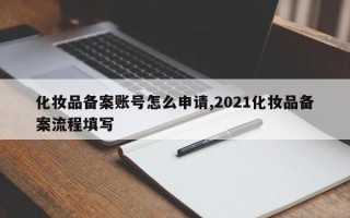 化妆品备案账号怎么申请,2021化妆品备案流程填写