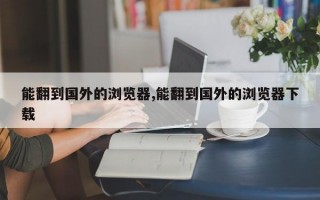 能翻到国外的浏览器,能翻到国外的浏览器下载