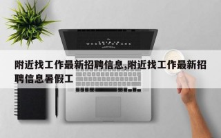 附近找工作最新招聘信息,附近找工作最新招聘信息暑假工