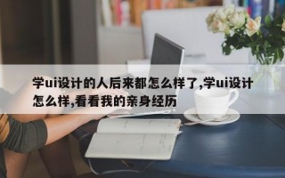 学ui设计的人后来都怎么样了,学ui设计怎么样,看看我的亲身经历