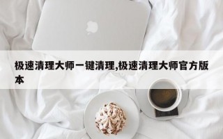 极速清理大师一键清理,极速清理大师官方版本