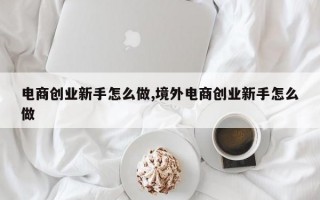 电商创业新手怎么做,境外电商创业新手怎么做