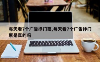 每天看7个广告挣门票,每天看7个广告挣门票是真的吗