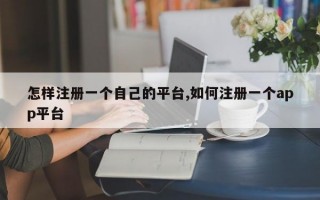 怎样注册一个自己的平台,如何注册一个app平台