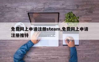 免费网上申请注册steam,免费网上申请注册推特