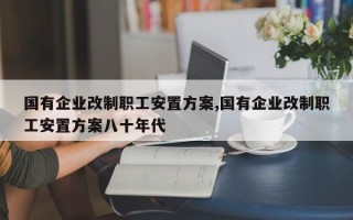 国有企业改制职工安置方案,国有企业改制职工安置方案八十年代