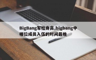 BigBang军检身高,bigbang中哪位成员入伍的时间最晚