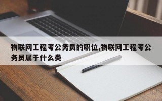 物联网工程考公务员的职位,物联网工程考公务员属于什么类