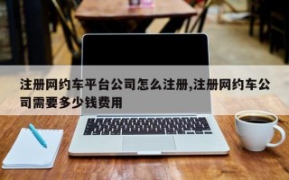 注册网约车平台公司怎么注册,注册网约车公司需要多少钱费用