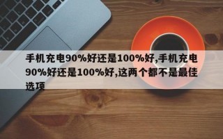 手机充电90%好还是100%好,手机充电90%好还是100%好,这两个都不是最佳选项